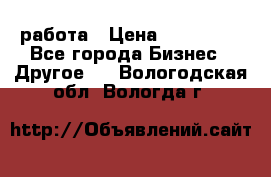 работа › Цена ­ 100 000 - Все города Бизнес » Другое   . Вологодская обл.,Вологда г.